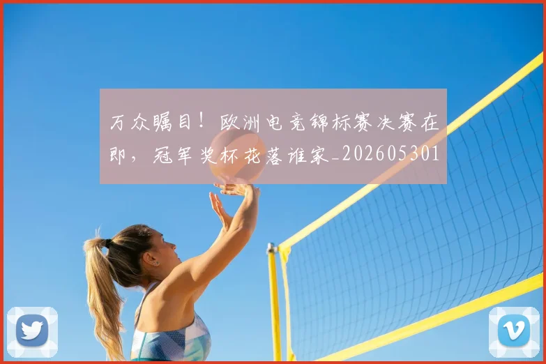 万众瞩目！欧洲电竞锦标赛决赛在即，冠军奖杯花落谁家_20260530144223