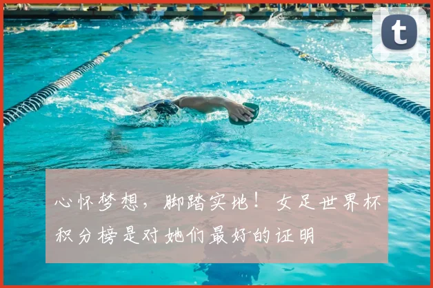 心怀梦想，脚踏实地！女足世界杯积分榜是对她们最好的证明