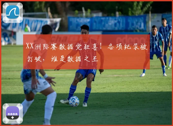 XX洲际赛数据党狂喜!各项纪录被打破,谁是数据之王