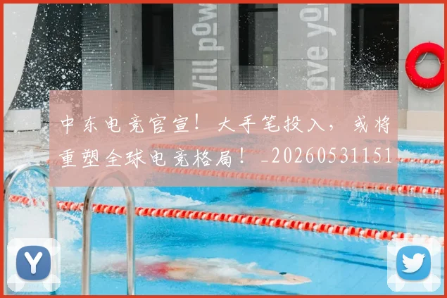 中东电竞官宣！大手笔投入，或将重塑全球电竞格局！_20260531151508_20260703204334