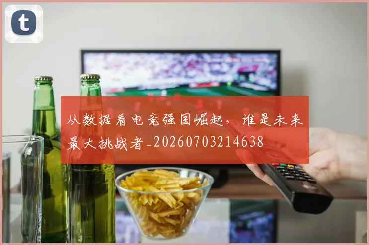 从数据看电竞强国崛起，谁是未来最大挑战者_20260703214638