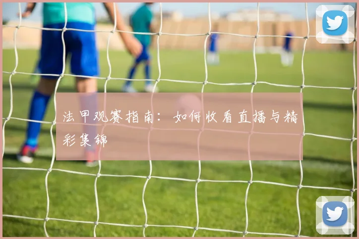法甲观赛指南：如何收看直播与精彩集锦
