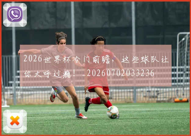 2026世界杯冷门前瞻,这些球队让你大呼过瘾!_20260702033236