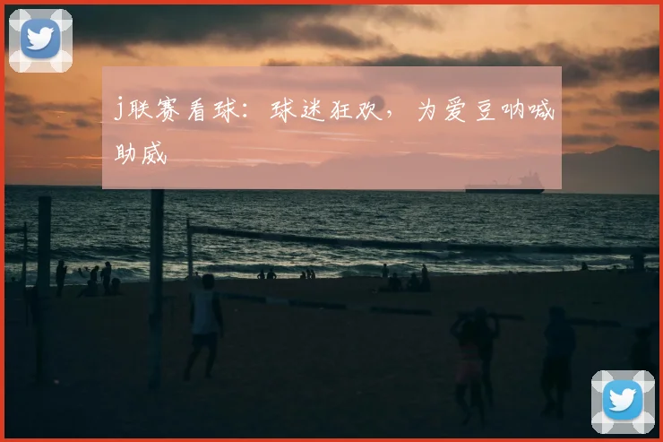 j联赛看球：球迷狂欢，为爱豆呐喊助威