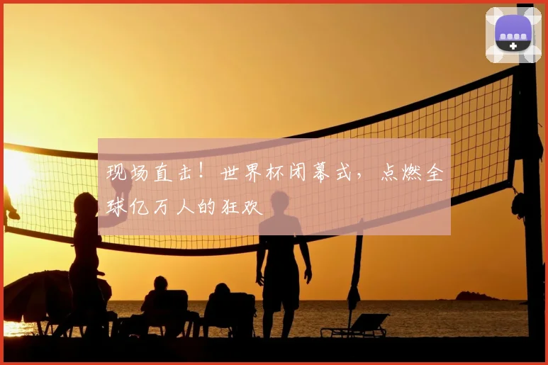 现场直击!世界杯闭幕式,点燃全球亿万人的狂欢