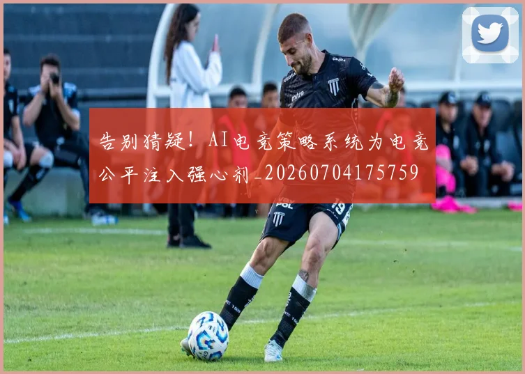 告别猜疑!AI电竞策略系统为电竞公平注入强心剂_20260704175759