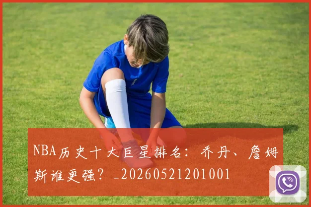 NBA历史十大巨星排名：乔丹、詹姆斯谁更强？_20260521201001