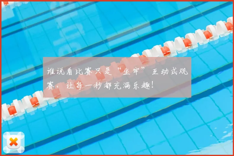 谁说看比赛只是“坐牢”互动式观赛，让每一秒都充满乐趣！