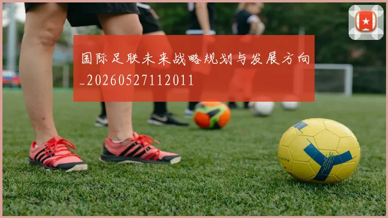 国际足联未来战略规划与发展方向_20260527112011