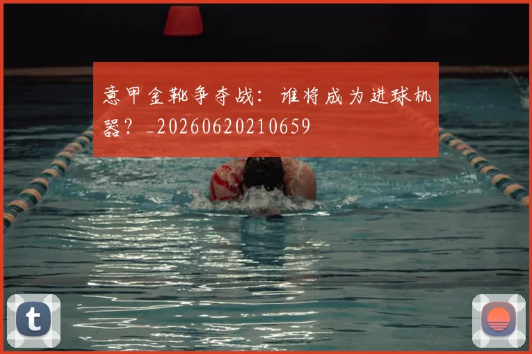 意甲金靴争夺战：谁将成为进球机器？_20260620210659