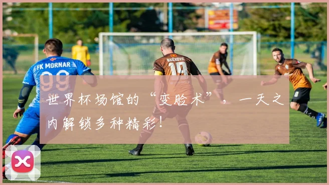 世界杯场馆的“变脸术”，一天之内解锁多种精彩！