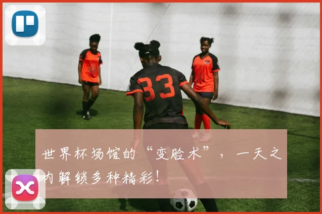 世界杯场馆的“变脸术”，一天之内解锁多种精彩！