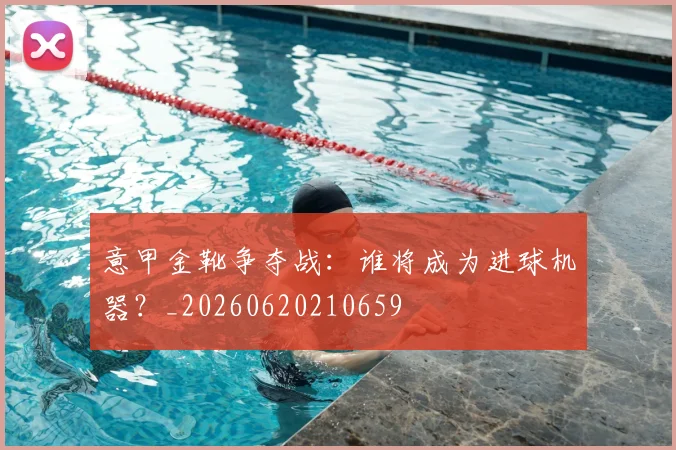 意甲金靴争夺战:谁将成为进球机器?_20260620210659