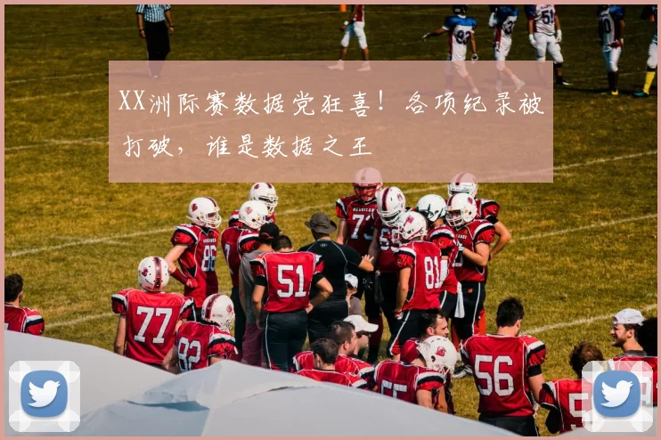 XX洲际赛数据党狂喜！各项纪录被打破，谁是数据之王