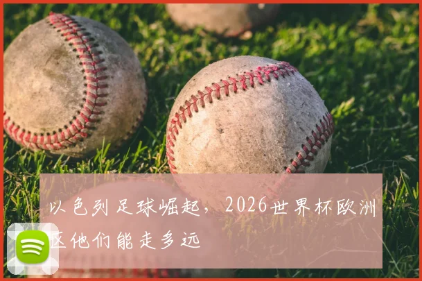 以色列足球崛起，2026世界杯欧洲区他们能走多远