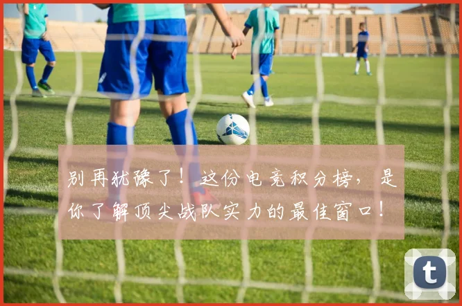 别再犹豫了！这份电竞积分榜，是你了解顶尖战队实力的最佳窗口！