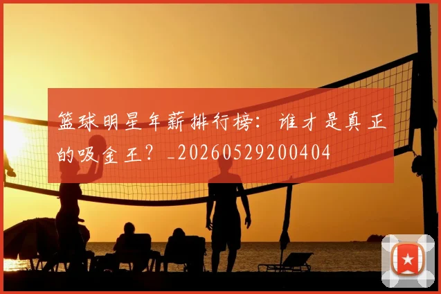 篮球明星年薪排行榜:谁才是真正的吸金王?_20260529200404