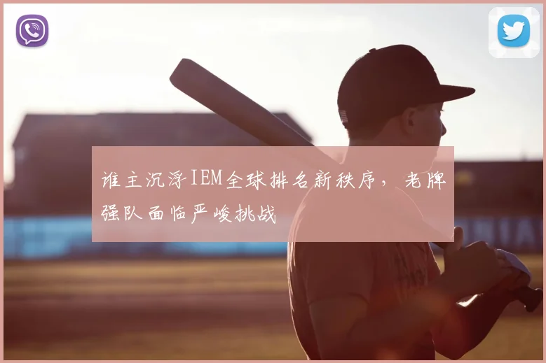 谁主沉浮IEM全球排名新秩序,老牌强队面临严峻挑战