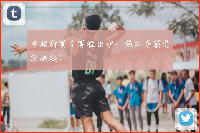 中超新赛季赛程出炉，强队争霸悬念迭起！