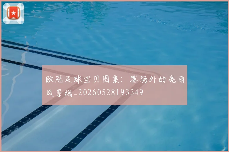 欧冠足球宝贝图集:赛场外的亮丽风景线_20260528193349