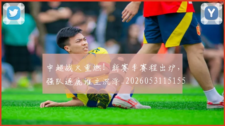 中超战火重燃！新赛季赛程出炉，强队逐鹿谁主沉浮_20260531151557