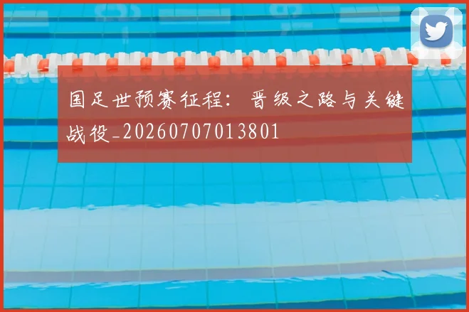 国足世预赛征程:晋级之路与关键战役_20260707013801