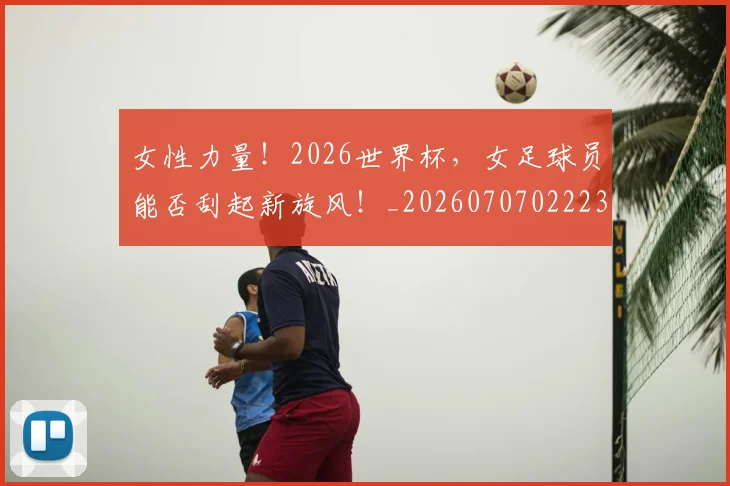 女性力量!2026世界杯,女足球员能否刮起新旋风!_20260707022237