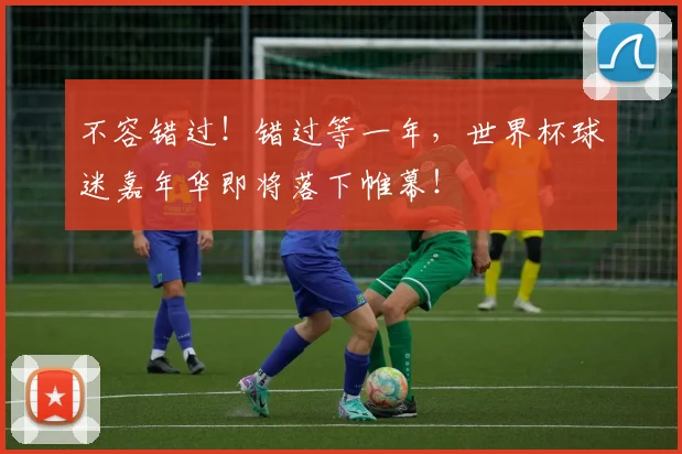 不容错过！错过等一年，世界杯球迷嘉年华即将落下帷幕！