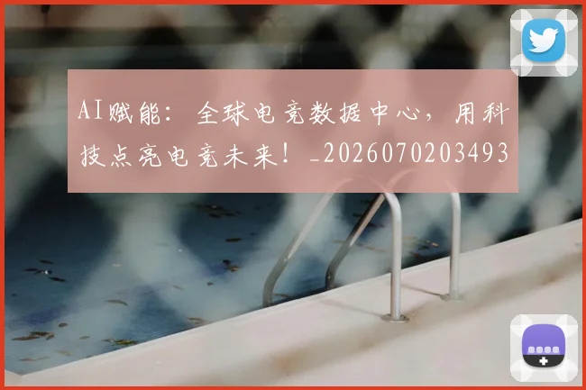 AI赋能：全球电竞数据中心，用科技点亮电竞未来！_20260702034939