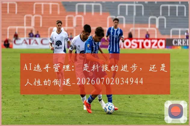 AI选手管理：是科技的进步，还是人性的倒退_20260702034944