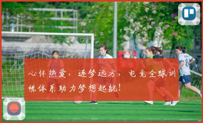 心怀热爱，逐梦远方，电竞全球训练体系助力梦想起航！