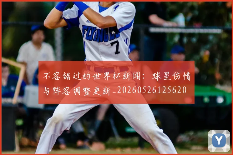 不容错过的世界杯新闻：球星伤情与阵容调整更新_20260526125620