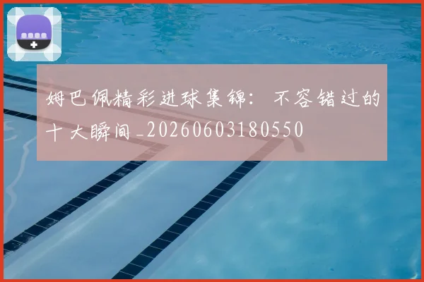 姆巴佩精彩进球集锦：不容错过的十大瞬间_20260603180550