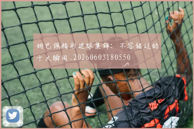 姆巴佩精彩进球集锦：不容错过的十大瞬间_20260603180550
