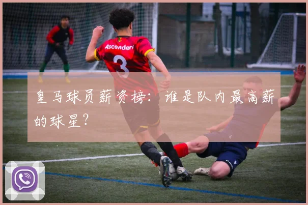 皇马球员薪资榜：谁是队内最高薪的球星？