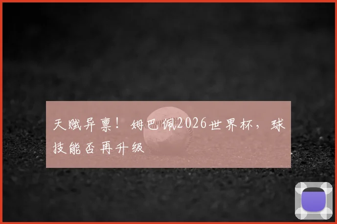 天赋异禀！姆巴佩2026世界杯，球技能否再升级