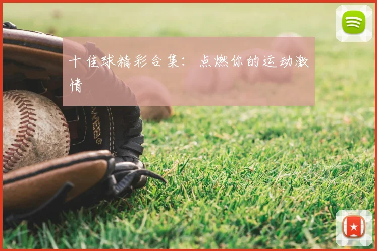 十佳球精彩合集:点燃你的运动激情