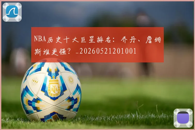 NBA历史十大巨星排名：乔丹、詹姆斯谁更强？_20260521201001