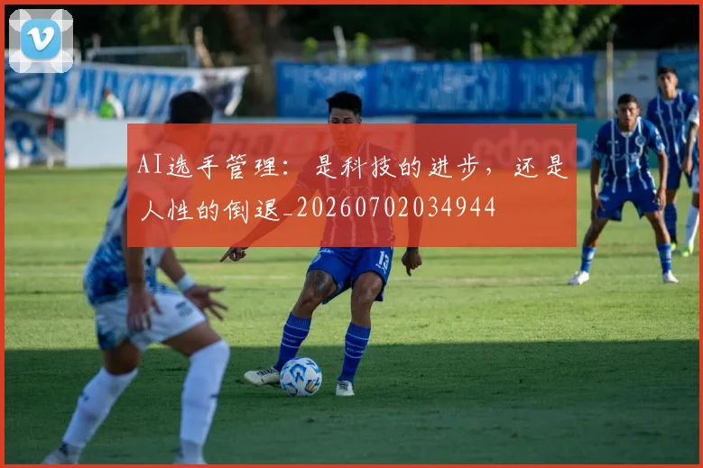AI选手管理：是科技的进步，还是人性的倒退_20260702034944