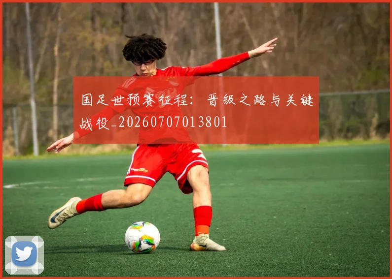 国足世预赛征程：晋级之路与关键战役_20260707013801