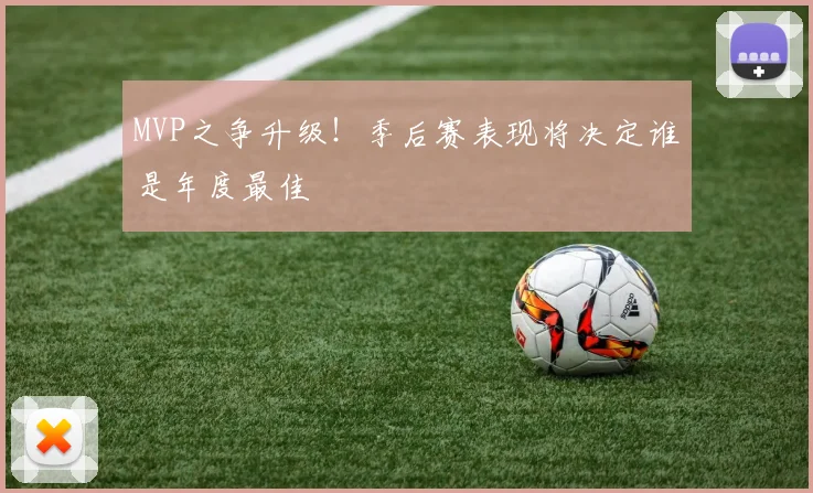 MVP之争升级！季后赛表现将决定谁是年度最佳