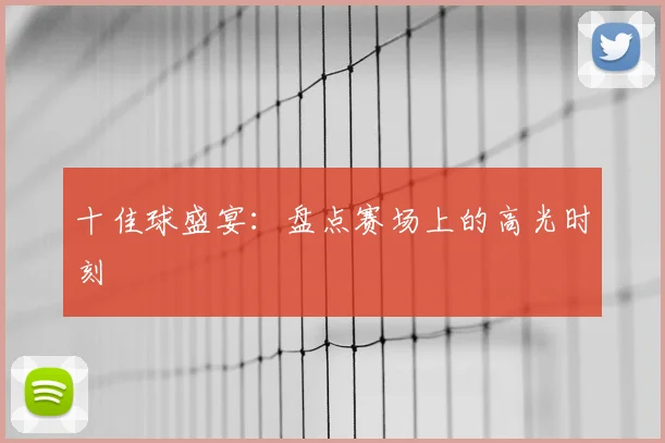 十佳球盛宴:盘点赛场上的高光时刻
