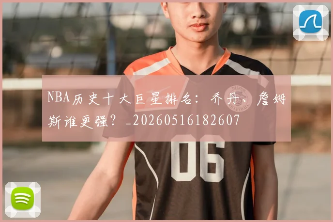 NBA历史十大巨星排名：乔丹、詹姆斯谁更强？_20260516182607