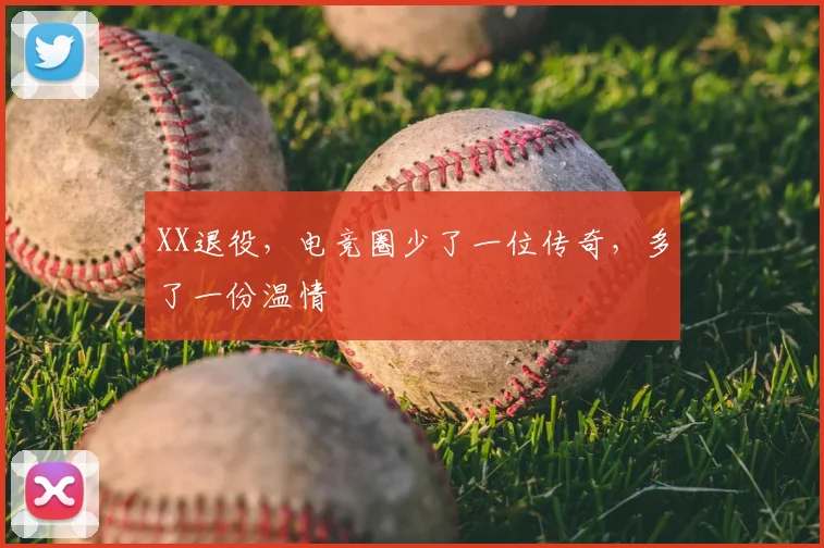 XX退役,电竞圈少了一位传奇,多了一份温情