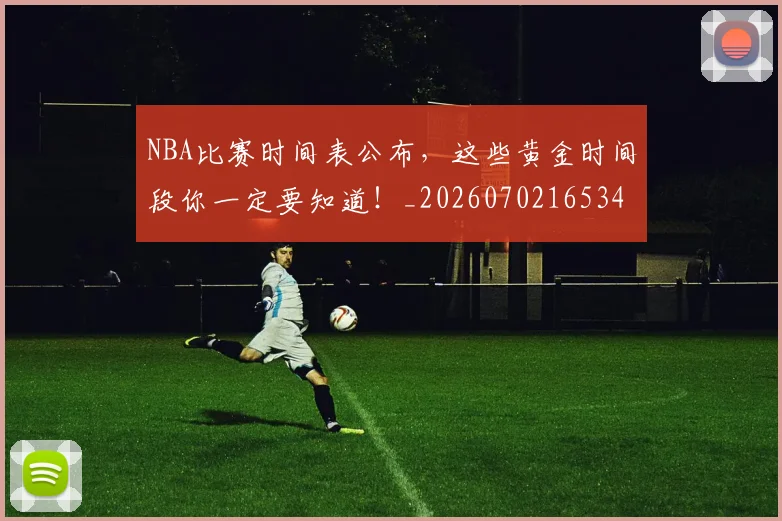 NBA比赛时间表公布,这些黄金时间段你一定要知道!_20260702165347