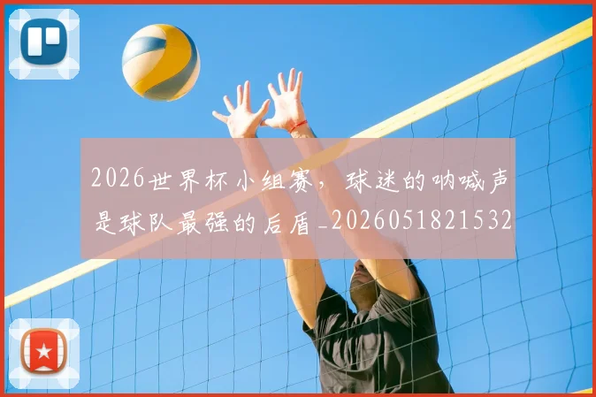 2026世界杯小组赛，球迷的呐喊声是球队最强的后盾_20260518215320
