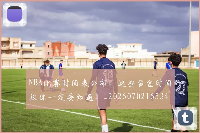 NBA比赛时间表公布，这些黄金时间段你一定要知道！_20260702165347