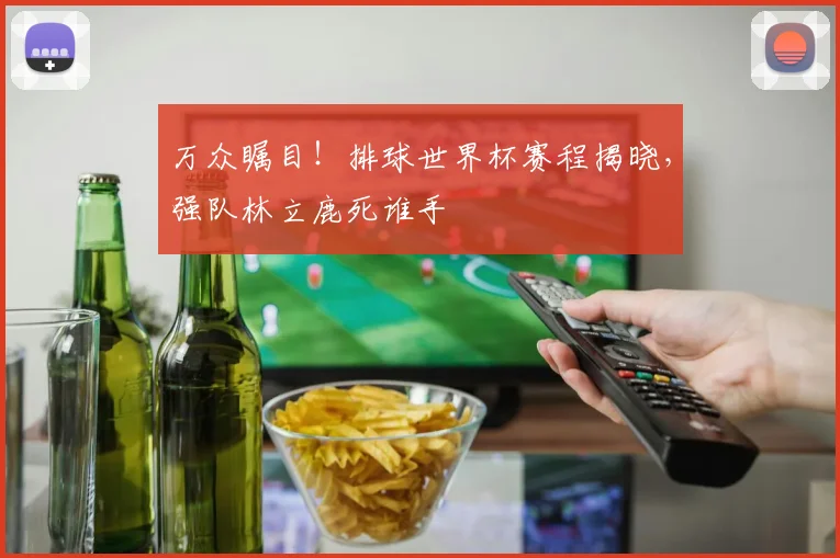 万众瞩目！排球世界杯赛程揭晓，强队林立鹿死谁手