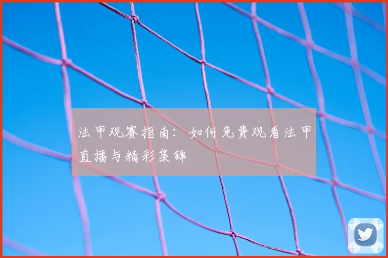 法甲观赛指南：如何免费观看法甲直播与精彩集锦