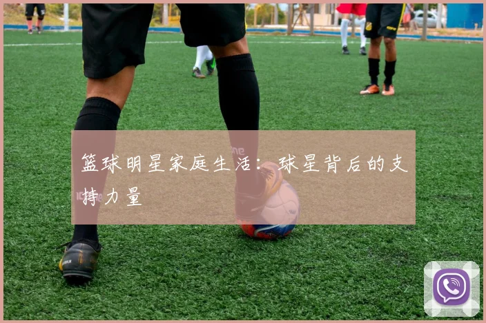 篮球明星家庭生活：球星背后的支持力量